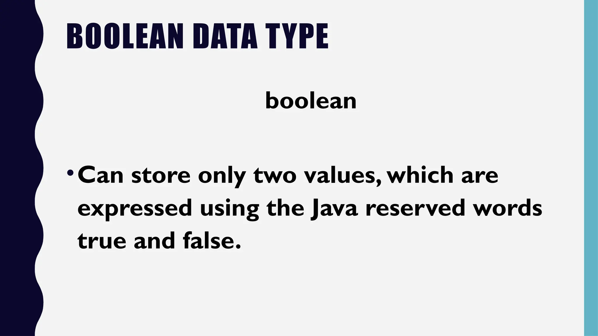 BOOLEAN DATA TYPE
boolean
•Can store only two values, which are
expressed using the Java reserved words
true and false.
 