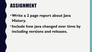 ASSIGNMENT
•Write a 2 page report about Java
History.
•Include how java changed over time by
including versions and releases.
 