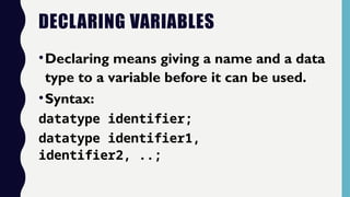DECLARING VARIABLES
•Declaring means giving a name and a data
type to a variable before it can be used.
•Syntax:
datatype identifier;
datatype identifier1,
identifier2, ..;
 