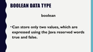 BOOLEAN DATA TYPE
boolean
•Can store only two values, which are
expressed using the Java reserved words
true and false.
 