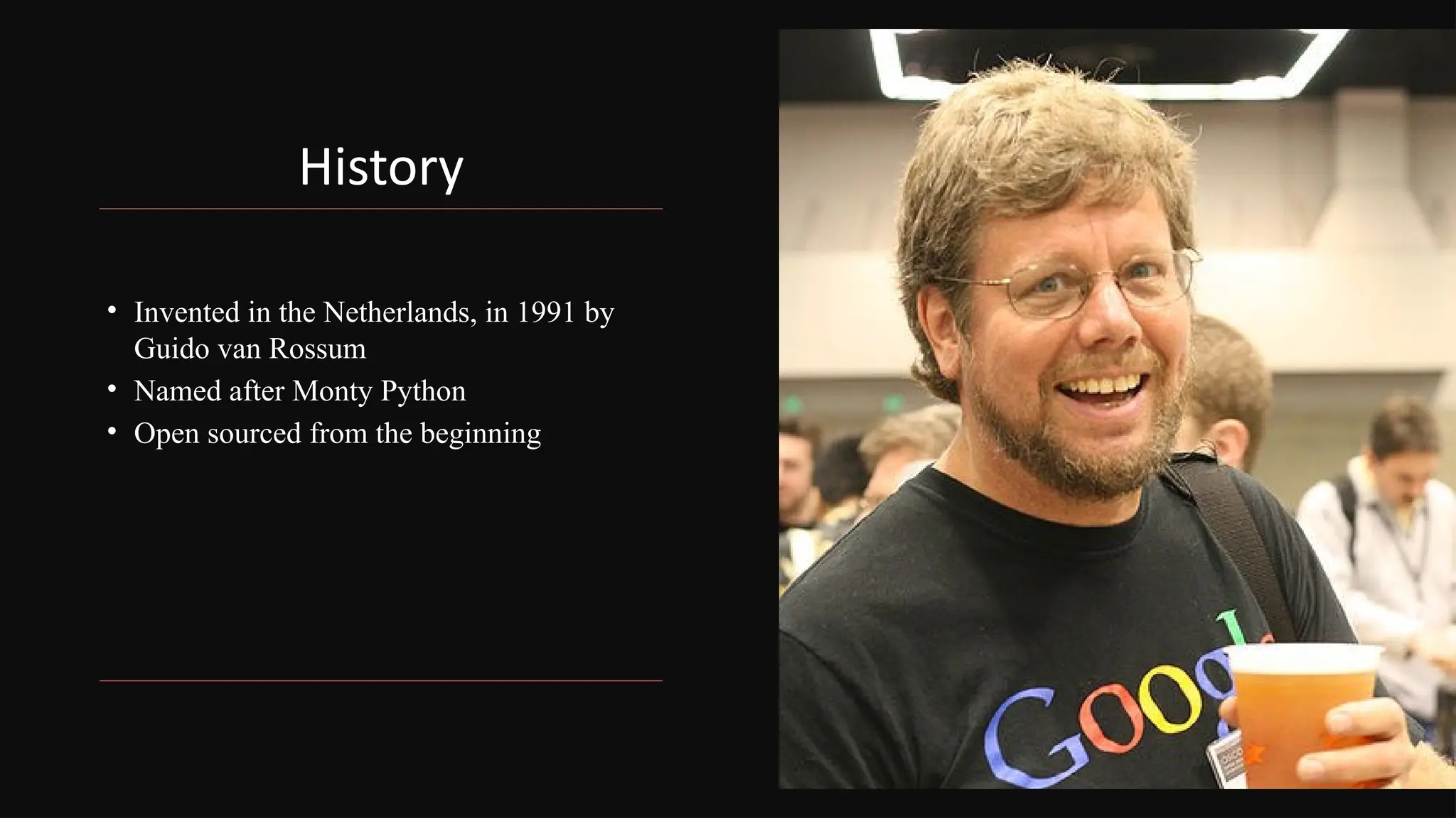 History
• Invented in the Netherlands, in 1991 by
Guido van Rossum
• Named after Monty Python
• Open sourced from the beginning
 