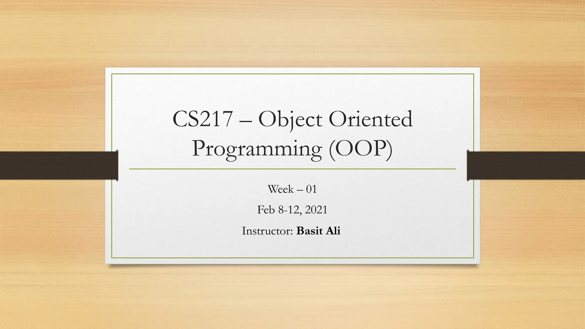 CS217 – Object Oriented
Programming (OOP)
Week – 01
Feb 8-12, 2021
Instructor: Basit Ali
 