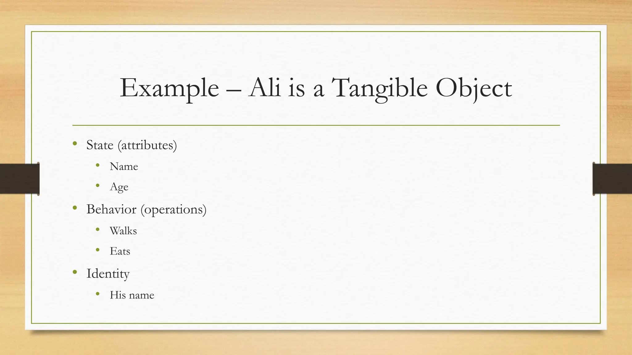 Example – Ali is a Tangible Object
• State (attributes)
• Name
• Age
• Behavior (operations)
• Walks
• Eats
• Identity
• His name
 