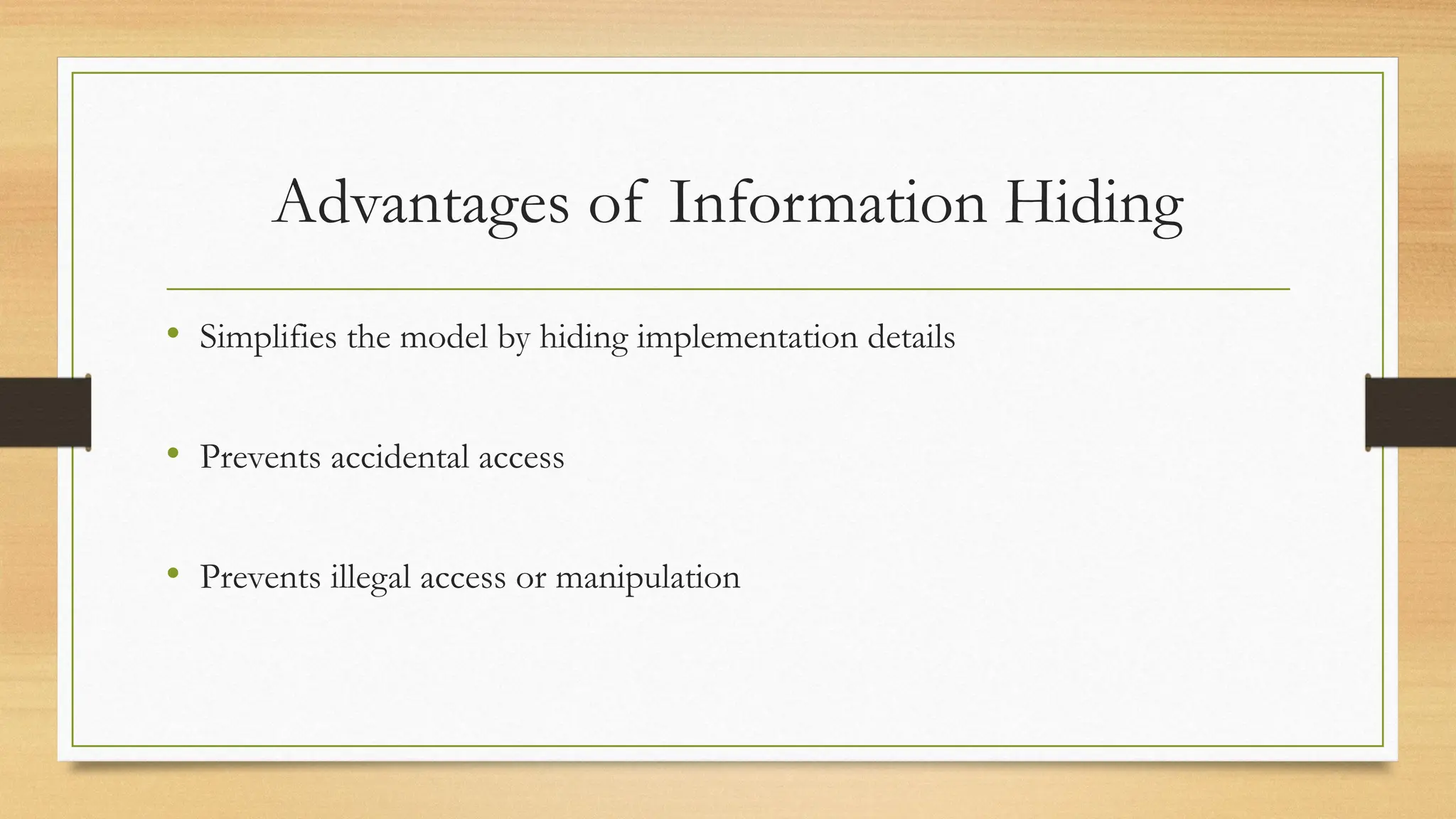 Advantages of Information Hiding
• Simplifies the model by hiding implementation details
• Prevents accidental access
• Prevents illegal access or manipulation
 