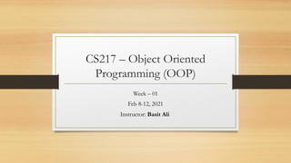 CS217 – Object Oriented
Programming (OOP)
Week – 01
Feb 8-12, 2021
Instructor: Basit Ali
 