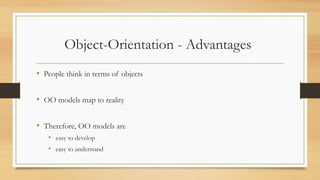 Object-Orientation - Advantages
• People think in terms of objects
• OO models map to reality
• Therefore, OO models are
• easy to develop
• easy to understand
 