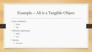 Example – Ali is a Tangible Object
• State (attributes)
• Name
• Age
• Behavior (operations)
• Walks
• Eats
• Identity
• His name
 