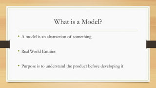 What is a Model?
• A model is an abstraction of something
• Real World Entities
• Purpose is to understand the product before developing it
 