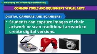 Common tools and equipment Visual Arts:
• Students can capture images of their
artwork or scan traditional artwork to
create digital versions.
C. Developing and Deepening Understanding
DIGITAL CAMERAS AND SCANNERS:
 