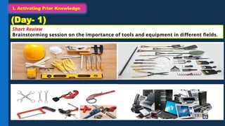 I. Activating Prior Knowledge
Short Review
Brainstorming session on the importance of tools and equipment in different fields.
I. Activating Prior Knowledge
(Day- 1)
 
