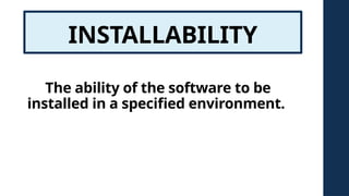 INSTALLABILITY
The ability of the software to be
installed in a specified environment.
 