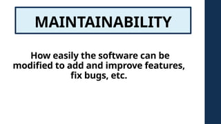 MAINTAINABILITY
How easily the software can be
modified to add and improve features,
fix bugs, etc.
 