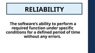 RELIABILITY
The software's ability to perform a
required function under specific
conditions for a defined period of time
without any errors.
 