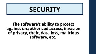 SECURITY
The software's ability to protect
against unauthorized access, invasion
of privacy, theft, data loss, malicious
software, etc.
 