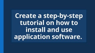 Create a step-by-step
tutorial on how to
install and use
application software.
 