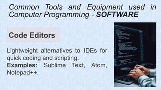 Code Editors
Lightweight alternatives to IDEs for
quick coding and scripting.
Examples: Sublime Text, Atom,
Notepad++.
Common Tools and Equipment used in
Computer Programming - SOFTWARE
 