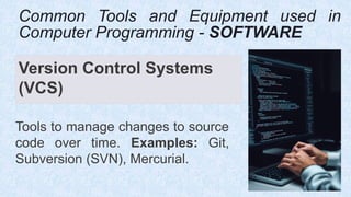 Version Control Systems
(VCS)
Tools to manage changes to source
code over time. Examples: Git,
Subversion (SVN), Mercurial.
Common Tools and Equipment used in
Computer Programming - SOFTWARE
 