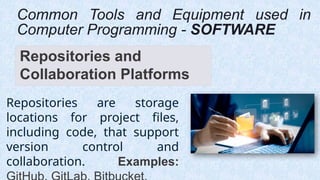 Repositories and
Collaboration Platforms
Common Tools and Equipment used in
Computer Programming - SOFTWARE
Repositories are storage
locations for project files,
including code, that support
version control and
collaboration. Examples:
 