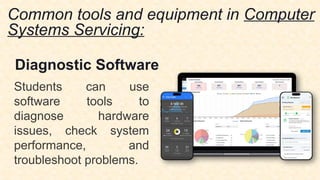 Common tools and equipment in Computer
Systems Servicing:
Diagnostic Software
Students can use
software tools to
diagnose hardware
issues, check system
performance, and
troubleshoot problems.
 