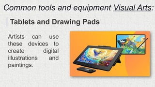 Common tools and equipment Visual Arts:
Tablets and Drawing Pads
Artists can use
these devices to
create digital
illustrations and
paintings.
 