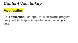 Content Vocabulary
Application
An application, or app, is a software program
designed to help a computer user accomplish a
task.
 