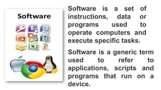 Software is a set of
instructions, data or
programs used to
operate computers and
execute specific tasks.
Software is a generic term
used to refer to
applications, scripts and
programs that run on a
device.
 