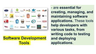 - are essential for
creating, managing, and
maintaining software
applications. These tools
help developers with
various tasks, from
writing code to testing
and deploying
applications.
Software Development
Tools
 