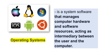 Operating Systems
- is a system software
that manages
computer hardware
and software
resources, acting as
intermediary between
the user and the
computer.
 