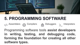 5. PROGRAMMING SOFTWARE
Assemblers Compilers Debuggers Interpreters
Programming software tools assist developers
in writing, testing, and debugging code,
forming the foundation for creating all other
software types.
 