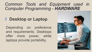 Common Tools and Equipment used in
Computer Programming - HARDWARE
2 Desktop or Laptop
Depending on preference
and requirements. Desktops
offer more power, while
laptops provide portability.
 