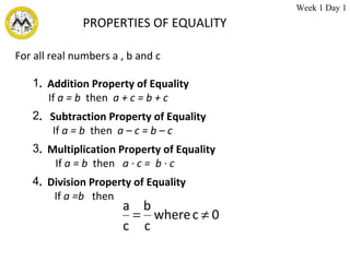 For all real numbers a , b and c .  Addition Property of Equality If  a = b  then  a + c = b + c .  Subtraction Property of Equality If  a = b  then  a – c = b – c .  Multiplication Property of Equality   If  a = b   then  a ∙ c =  b ∙ c .  Division Property of Equality If  a =b  then  PROPERTIES OF EQUALITY Week 1 Day 1 