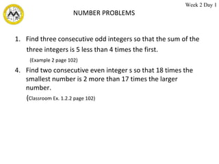 NUMBER PROBLEMS Find three consecutive odd integers so that the sum of the  three integers is 5 less than 4 times the first. (Example 2 page 102) Find two consecutive even integer s so that 18 times the smallest number is 2 more than 17 times the larger number. ( Classroom Ex. 1.2.2 page 102) Week 2 Day 1 