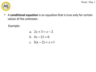 A  conditional equation  is an equation that is true only for certain values of the unknown.  Example:  Week 1 Day 1 