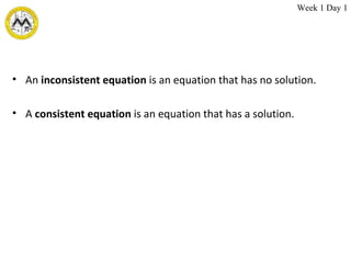 An  inconsistent equation  is an equation that has no solution.  A  consistent equation  is an equation that has a solution.  Week 1 Day 1 