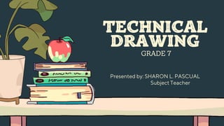 GRADE 7
Presented by: SHARON L. PASCUAL
TECHNICAL
DRAWING
Subject Teacher
 