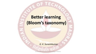 Better learning
(Bloom’s taxonomy)
G. K. Suraishkumar
G K Suraishkumar, Dept of Biotechnology, IIT-Madras
 