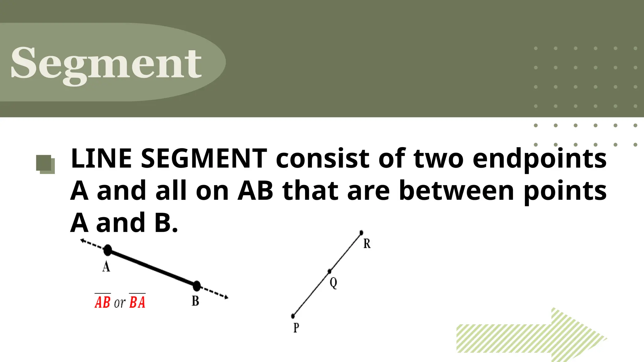 LINE SEGMENT consist of two endpoints
A and all on AB that are between points
A and B.
Segment
 