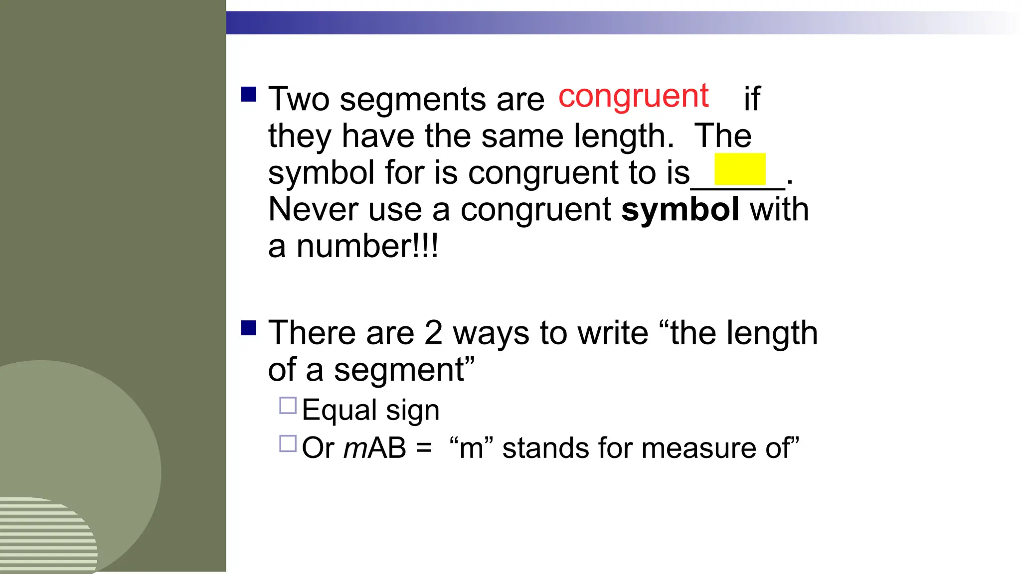  Two segments are if
they have the same length. The
symbol for is congruent to is_____.
Never use a congruent symbol with
a number!!!
 There are 2 ways to write “the length
of a segment”
Equal sign
Or mAB = “m” stands for measure of”

congruent
 