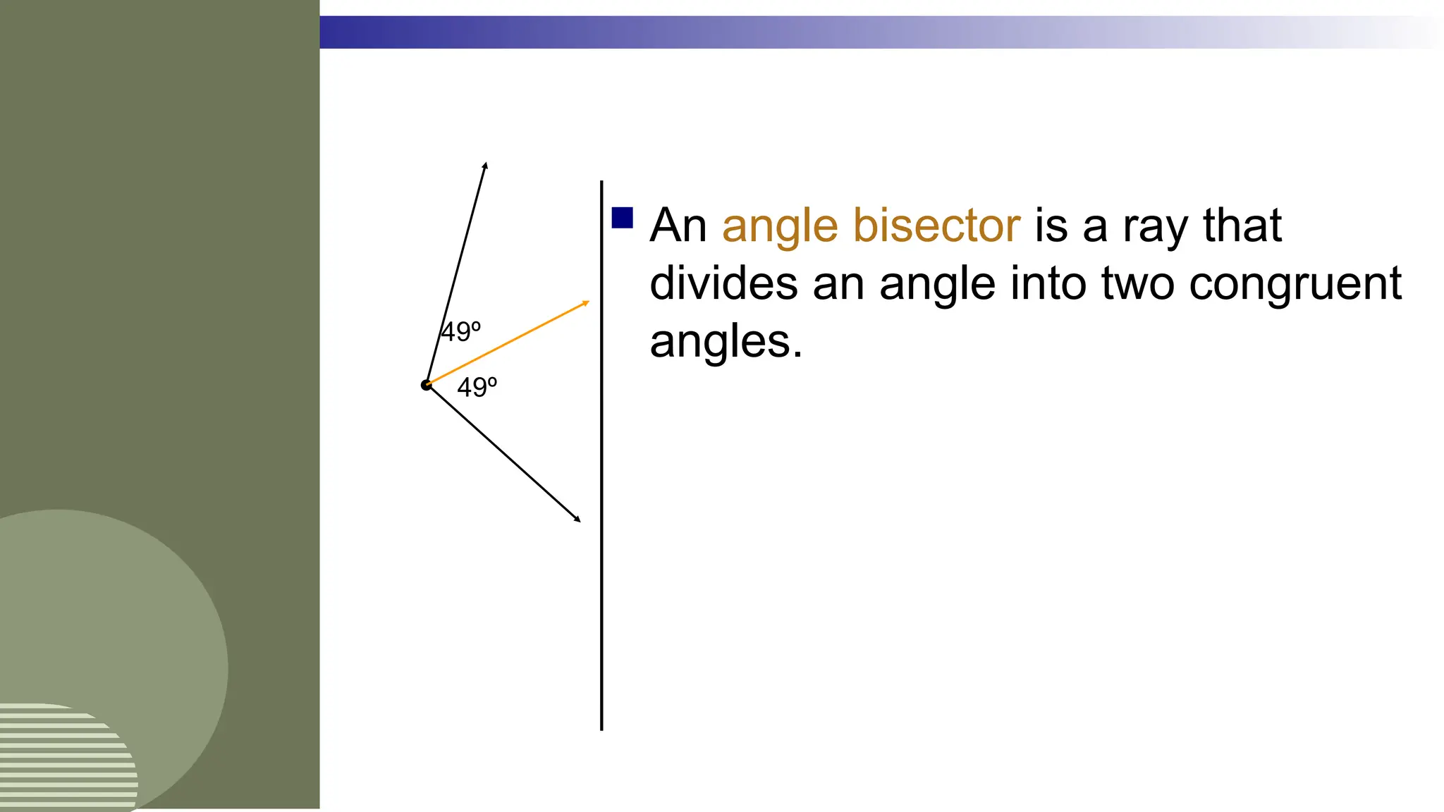  An angle bisector is a ray that
divides an angle into two congruent
angles.
49º
49º
 