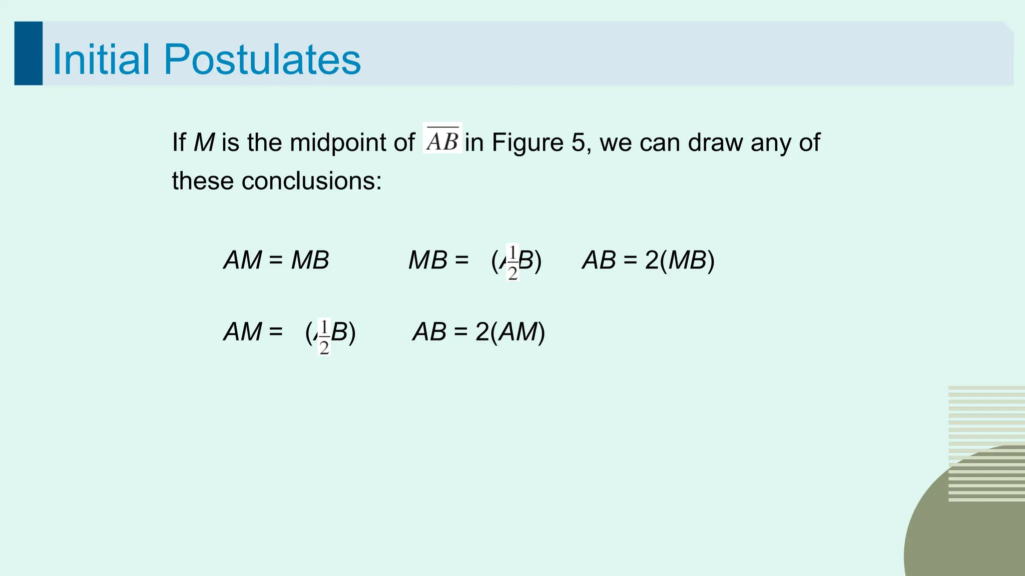 42
Initial Postulates
If M is the midpoint of in Figure 5, we can draw any of
these conclusions:
AM = MB MB = (AB) AB = 2(MB)
AM = (AB) AB = 2(AM)
 