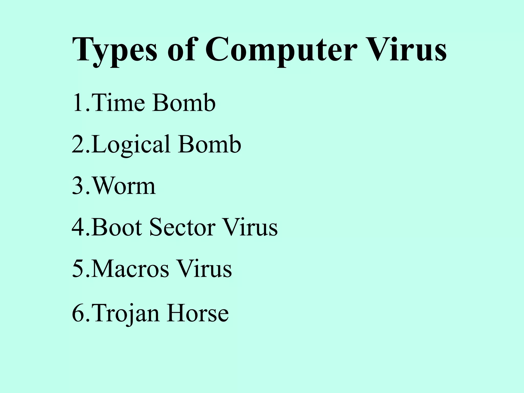 Types of Computer Virus
1.Time Bomb
2.Logical Bomb
3.Worm
4.Boot Sector Virus
5.Macros Virus
6.Trojan Horse
 