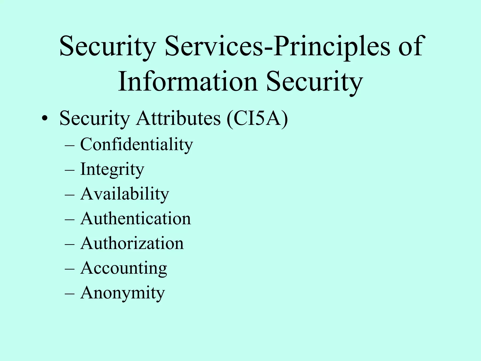 Security Services-Principles of
Information Security
• Security Attributes (CI5A)
– Confidentiality
– Integrity
– Availability
– Authentication
– Authorization
– Accounting
– Anonymity
 