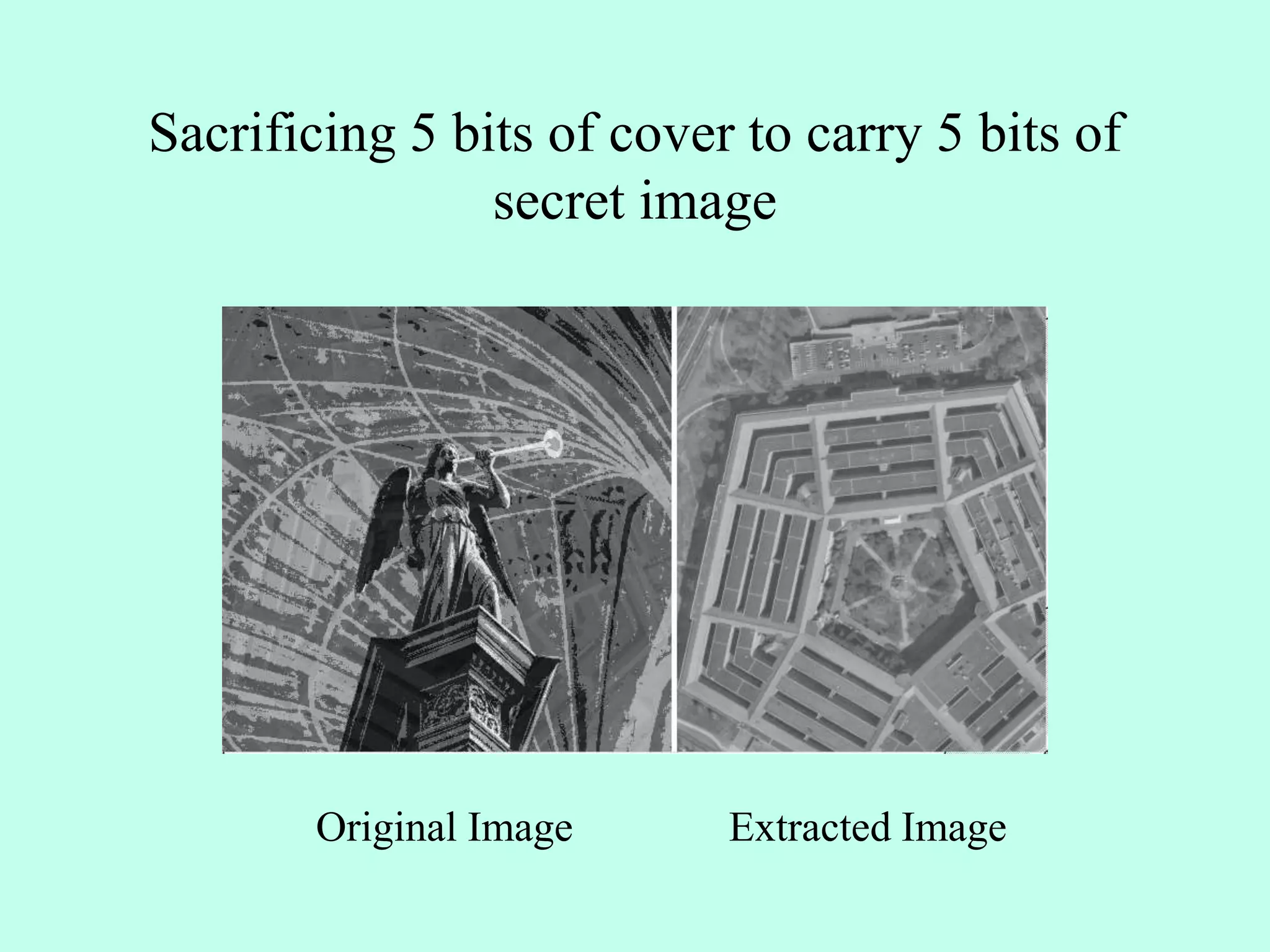 Sacrificing 5 bits of cover to carry 5 bits of
secret image
Original Image Extracted Image
 
