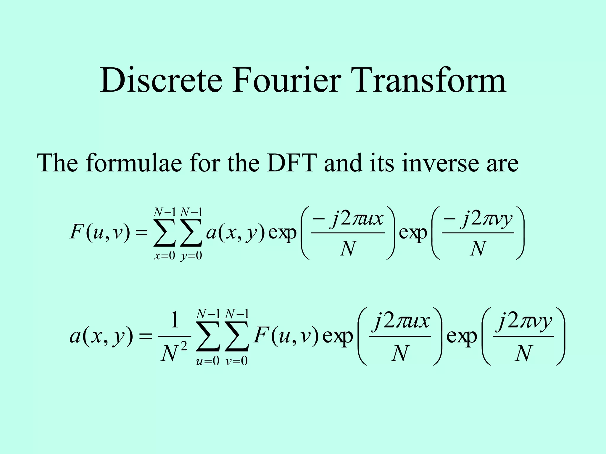 Discrete Fourier Transform
The formulae for the DFT and its inverse are










 





 

1
0
1
0
2
exp
2
exp),(),(
N
x
N
y N
vyj
N
uxj
yxavuF



















1
0
1
0
2
2
exp
2
exp),(
1
),(
N
u
N
v N
vyj
N
uxj
vuF
N
yxa

 