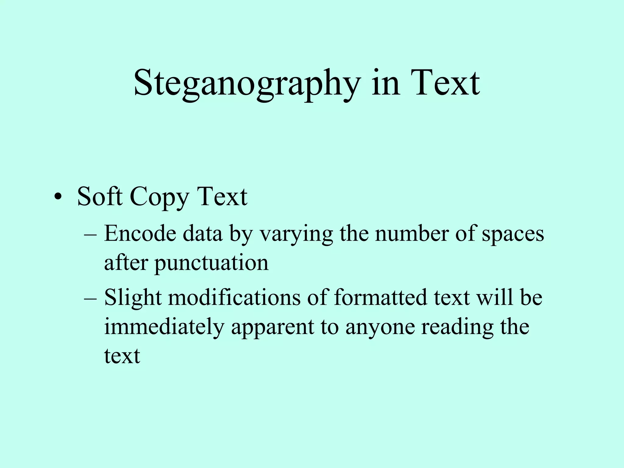 Steganography in Text
• Soft Copy Text
– Encode data by varying the number of spaces
after punctuation
– Slight modifications of formatted text will be
immediately apparent to anyone reading the
text
 