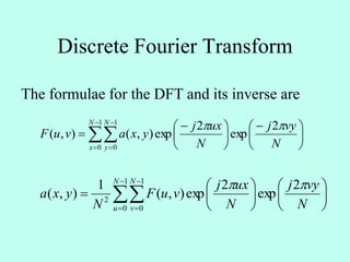 Discrete Fourier Transform
The formulae for the DFT and its inverse are










 





 

1
0
1
0
2
exp
2
exp),(),(
N
x
N
y N
vyj
N
uxj
yxavuF



















1
0
1
0
2
2
exp
2
exp),(
1
),(
N
u
N
v N
vyj
N
uxj
vuF
N
yxa

 