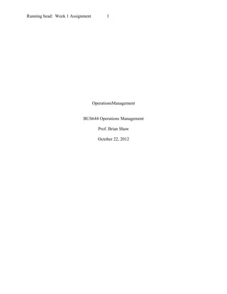 Running head: Week 1 Assignment         1




                                  OperationsManagement


                           BUS644 Operations Management

                                    Prof. Brian Shaw

                                    October 22, 2012
 