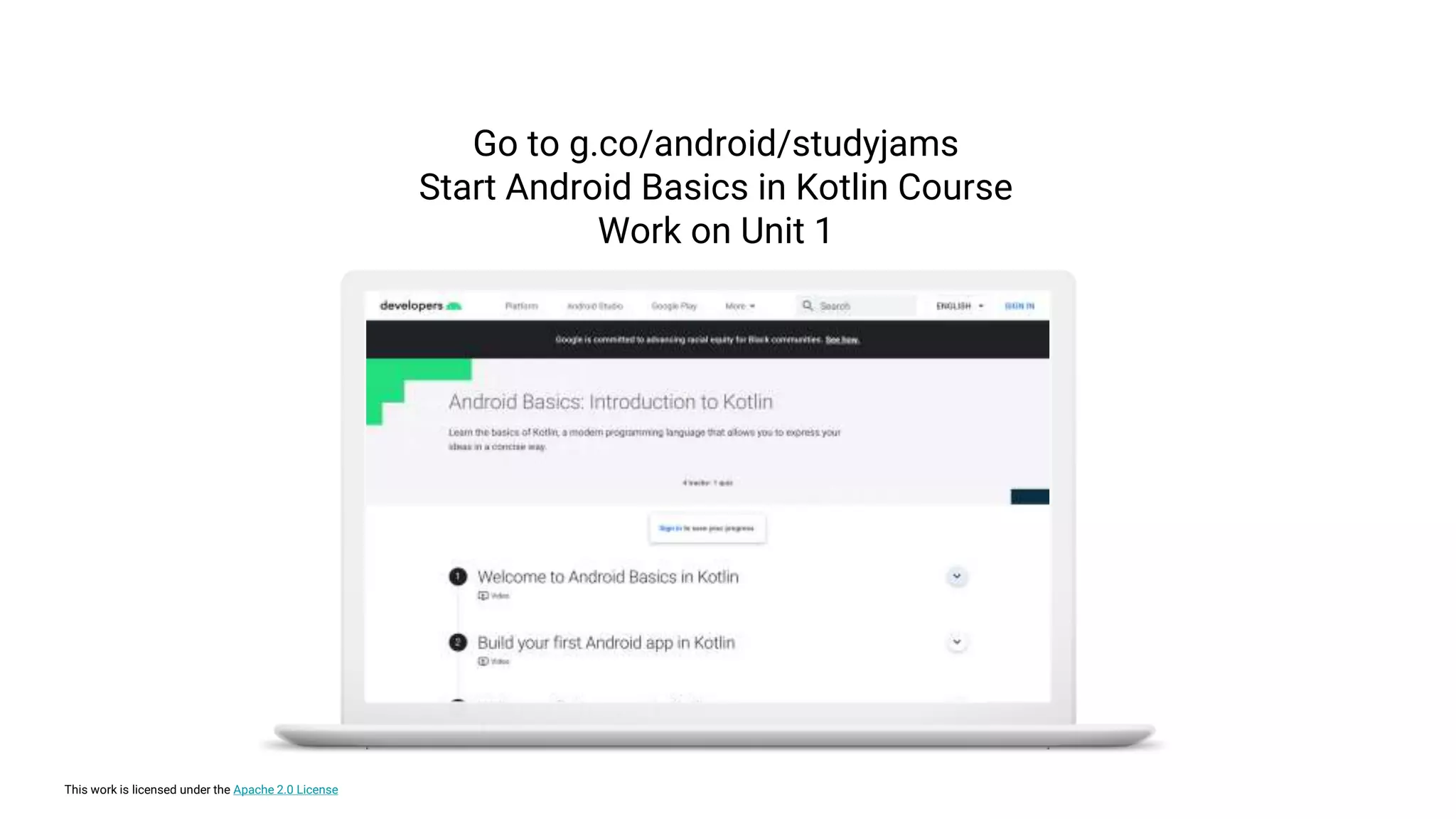 This work is licensed under the Apache 2.0 License
Go to g.co/android/studyjams
Start Android Basics in Kotlin Course
Work on Unit 1
 
