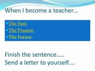 When I become a teacher…
 The Past:
 The Present:
 The Future:



Finish the sentence…..
Send a letter to yourself….
 