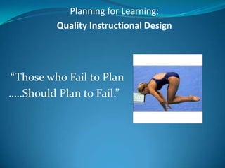 Planning for Learning:
          Quality Instructional Design




“Those who Fail to Plan
…..Should Plan to Fail.”
 